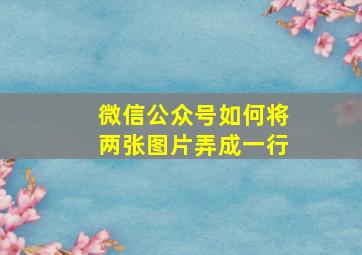 微信公众号如何将两张图片弄成一行