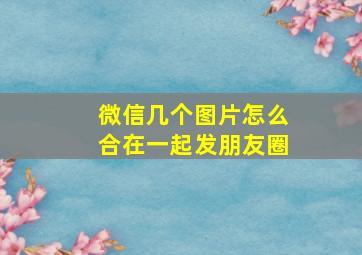 微信几个图片怎么合在一起发朋友圈