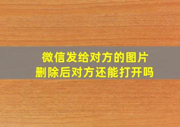 微信发给对方的图片删除后对方还能打开吗