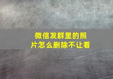 微信发群里的照片怎么删除不让看