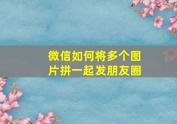 微信如何将多个图片拼一起发朋友圈