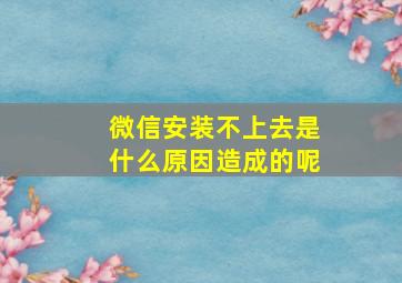 微信安装不上去是什么原因造成的呢