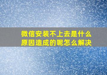 微信安装不上去是什么原因造成的呢怎么解决