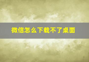 微信怎么下载不了桌面