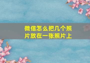 微信怎么把几个照片放在一张照片上