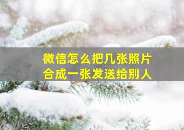 微信怎么把几张照片合成一张发送给别人