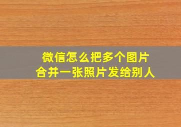 微信怎么把多个图片合并一张照片发给别人