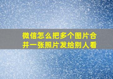 微信怎么把多个图片合并一张照片发给别人看