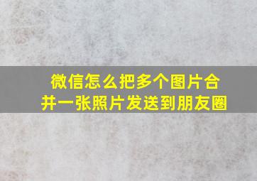 微信怎么把多个图片合并一张照片发送到朋友圈