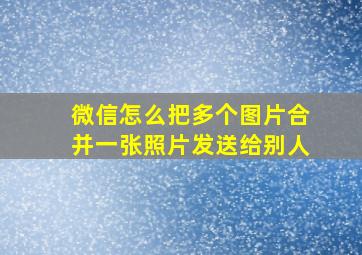 微信怎么把多个图片合并一张照片发送给别人