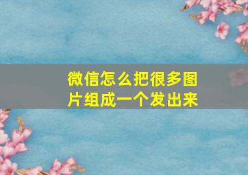 微信怎么把很多图片组成一个发出来