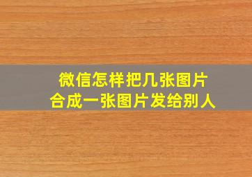 微信怎样把几张图片合成一张图片发给别人