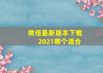 微信最新版本下载2021哪个适合