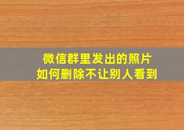 微信群里发出的照片如何删除不让别人看到