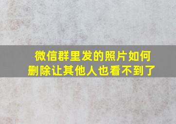 微信群里发的照片如何删除让其他人也看不到了