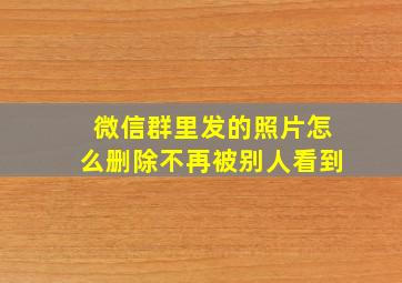 微信群里发的照片怎么删除不再被别人看到