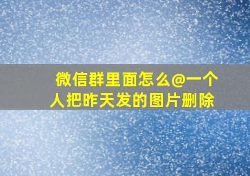 微信群里面怎么@一个人把昨天发的图片删除