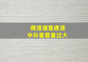 微信语音通话中抖音音量过大