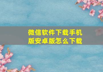 微信软件下载手机版安卓版怎么下载