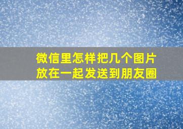 微信里怎样把几个图片放在一起发送到朋友圈