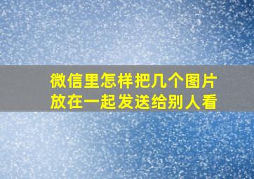 微信里怎样把几个图片放在一起发送给别人看