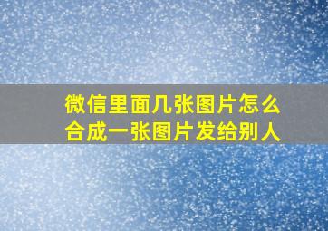 微信里面几张图片怎么合成一张图片发给别人