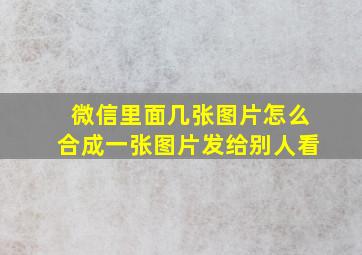 微信里面几张图片怎么合成一张图片发给别人看