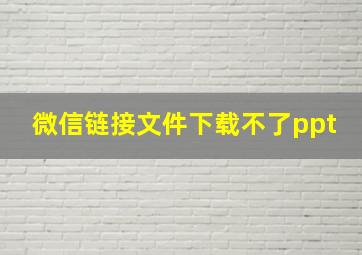 微信链接文件下载不了ppt