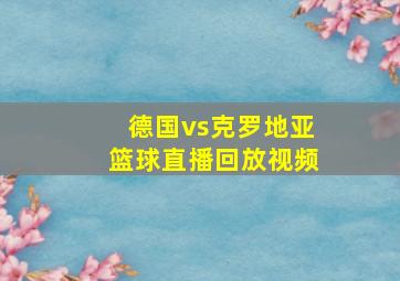 德国vs克罗地亚篮球直播回放视频