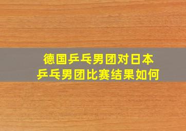 德国乒乓男团对日本乒乓男团比赛结果如何