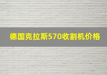 德国克拉斯570收割机价格