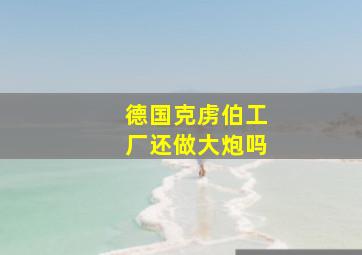 德国克虏伯工厂还做大炮吗