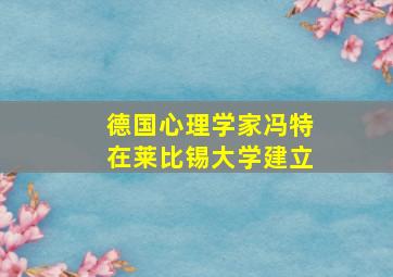 德国心理学家冯特在莱比锡大学建立