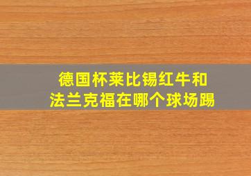 德国杯莱比锡红牛和法兰克福在哪个球场踢