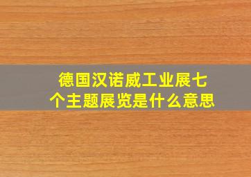 德国汉诺威工业展七个主题展览是什么意思