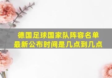 德国足球国家队阵容名单最新公布时间是几点到几点