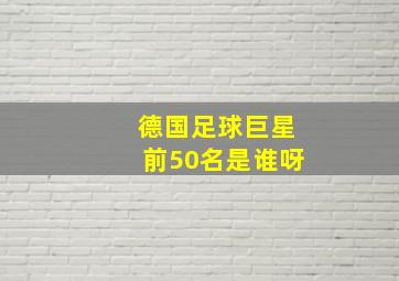 德国足球巨星前50名是谁呀