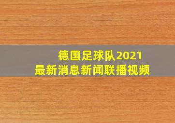 德国足球队2021最新消息新闻联播视频