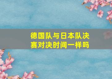 德国队与日本队决赛对决时间一样吗