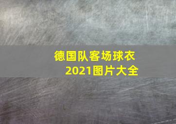 德国队客场球衣2021图片大全