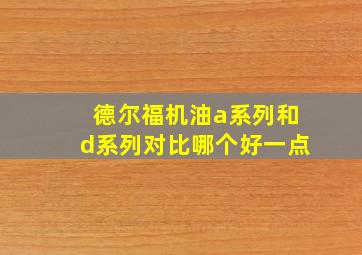 德尔福机油a系列和d系列对比哪个好一点