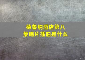 德鲁纳酒店第八集唱片插曲是什么