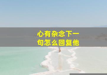 心有杂念下一句怎么回复他