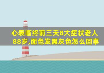 心衰临终前三天8大症状老人88岁,面色发黑灰色怎么回事