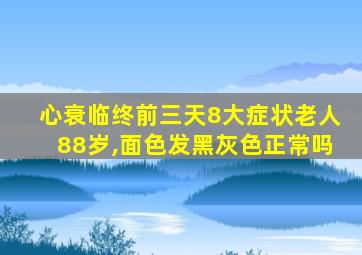 心衰临终前三天8大症状老人88岁,面色发黑灰色正常吗