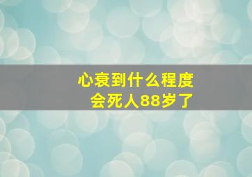 心衰到什么程度会死人88岁了