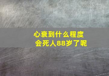 心衰到什么程度会死人88岁了呢