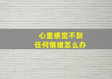 心里感觉不到任何情绪怎么办