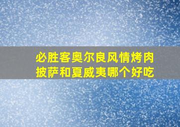 必胜客奥尔良风情烤肉披萨和夏威夷哪个好吃