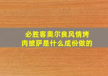 必胜客奥尔良风情烤肉披萨是什么成份做的